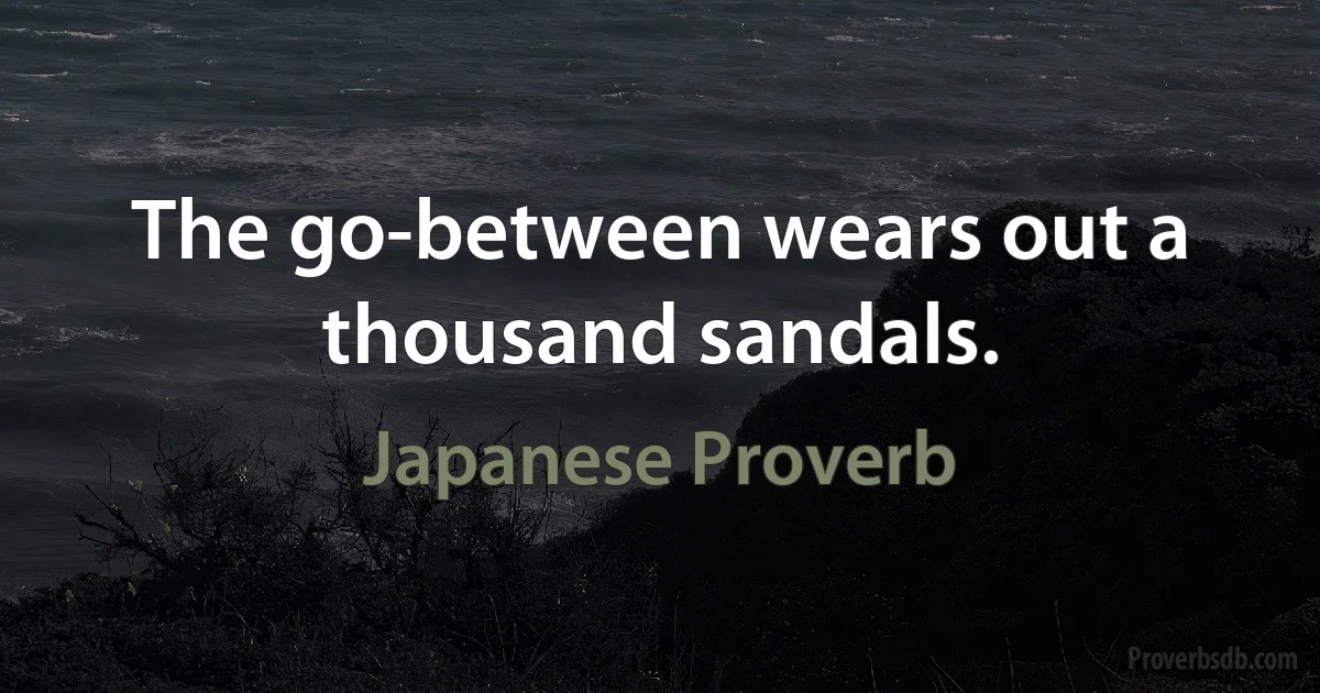 The go-between wears out a thousand sandals. (Japanese Proverb)