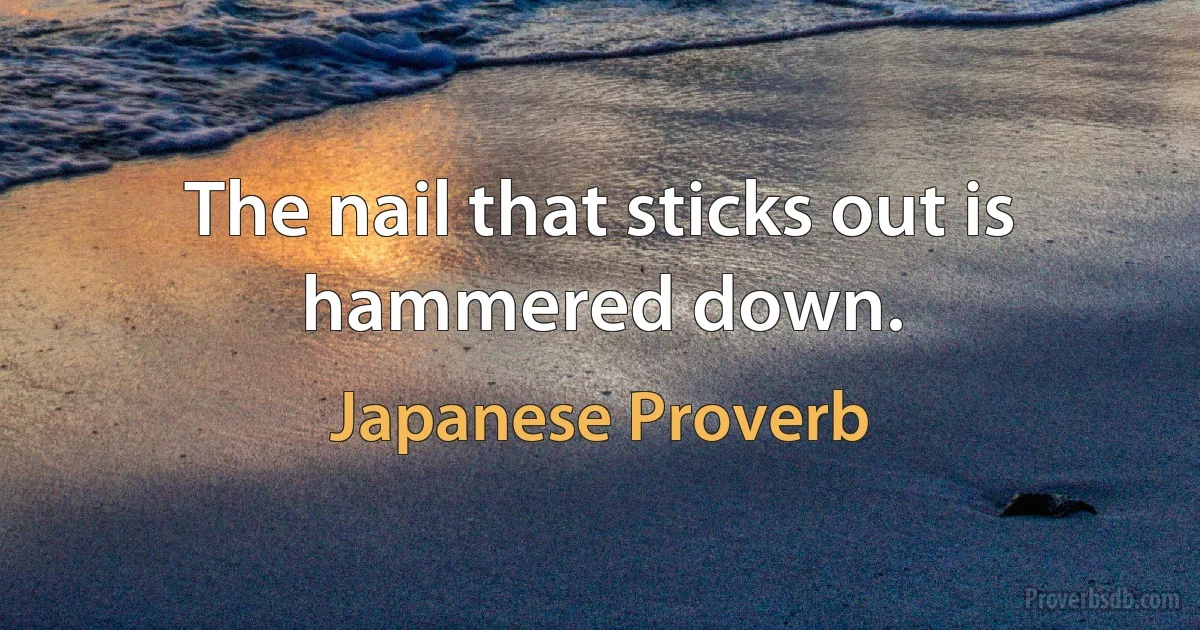 The nail that sticks out is hammered down. (Japanese Proverb)