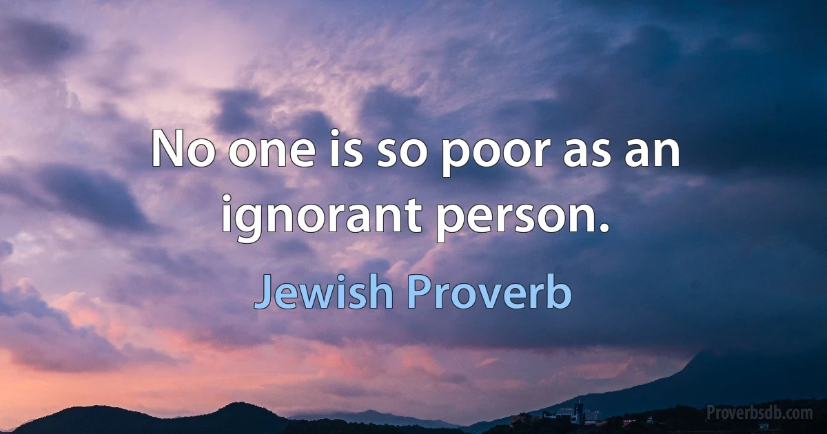 No one is so poor as an ignorant person. (Jewish Proverb)