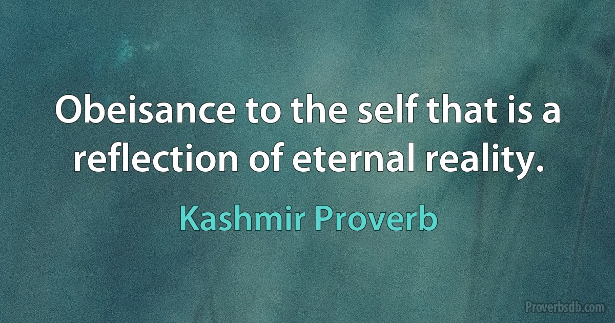 Obeisance to the self that is a reflection of eternal reality. (Kashmir Proverb)