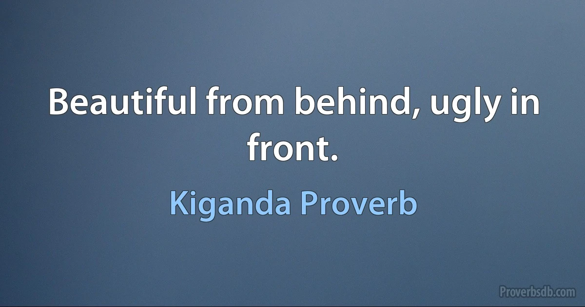 Beautiful from behind, ugly in front. (Kiganda Proverb)