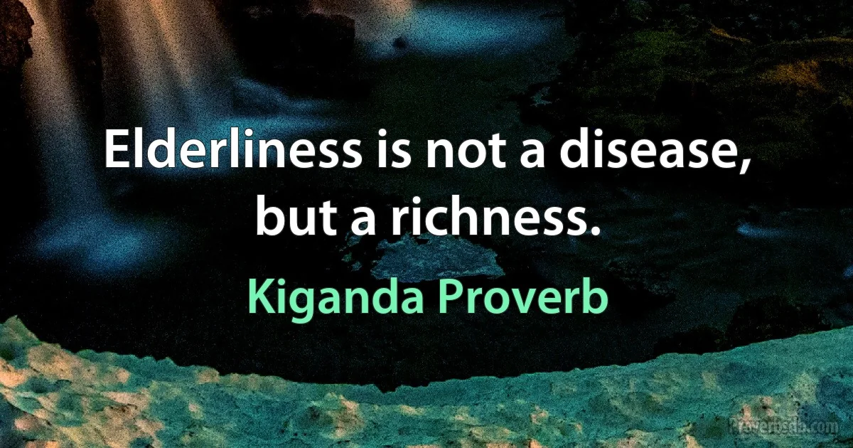 Elderliness is not a disease, but a richness. (Kiganda Proverb)