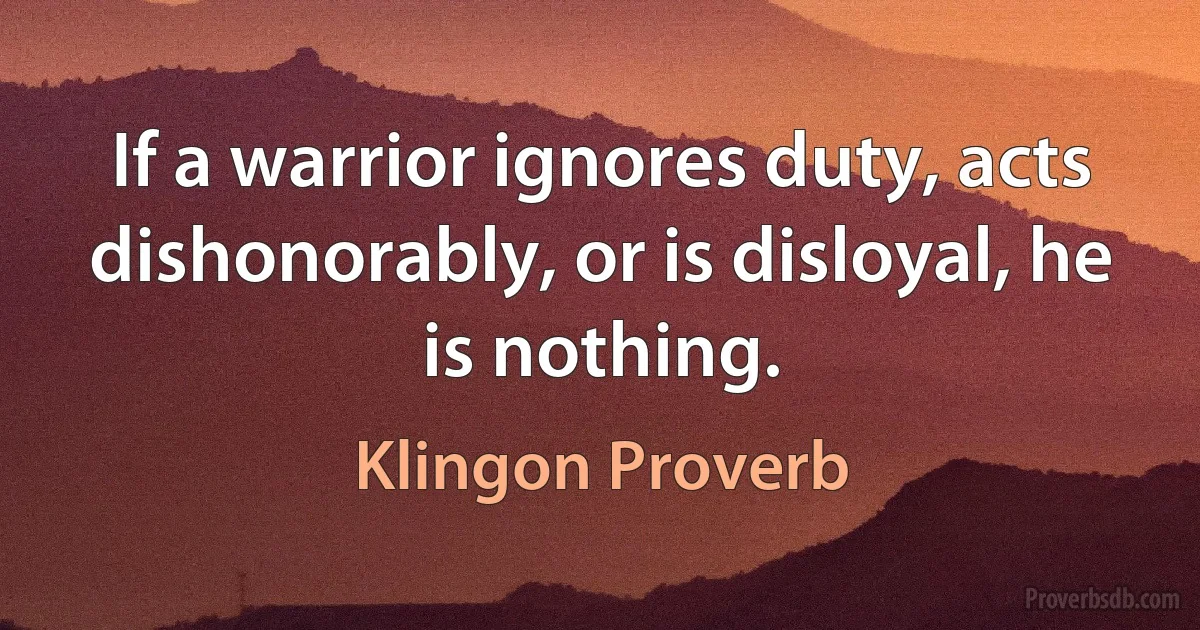 If a warrior ignores duty, acts dishonorably, or is disloyal, he is nothing. (Klingon Proverb)