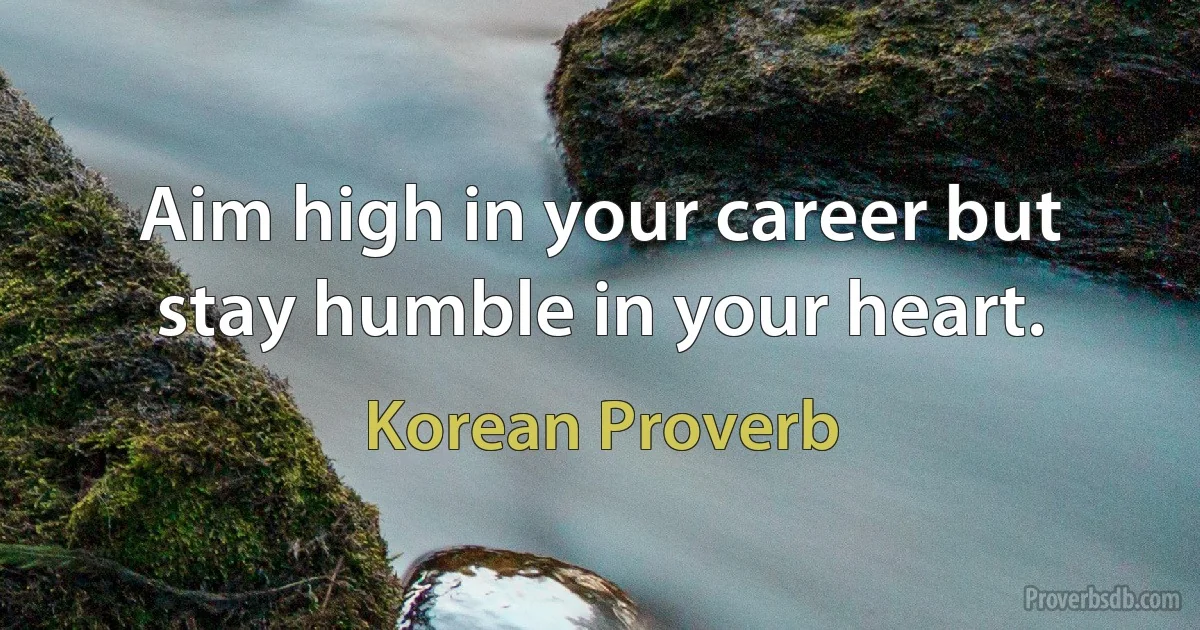 Aim high in your career but stay humble in your heart. (Korean Proverb)