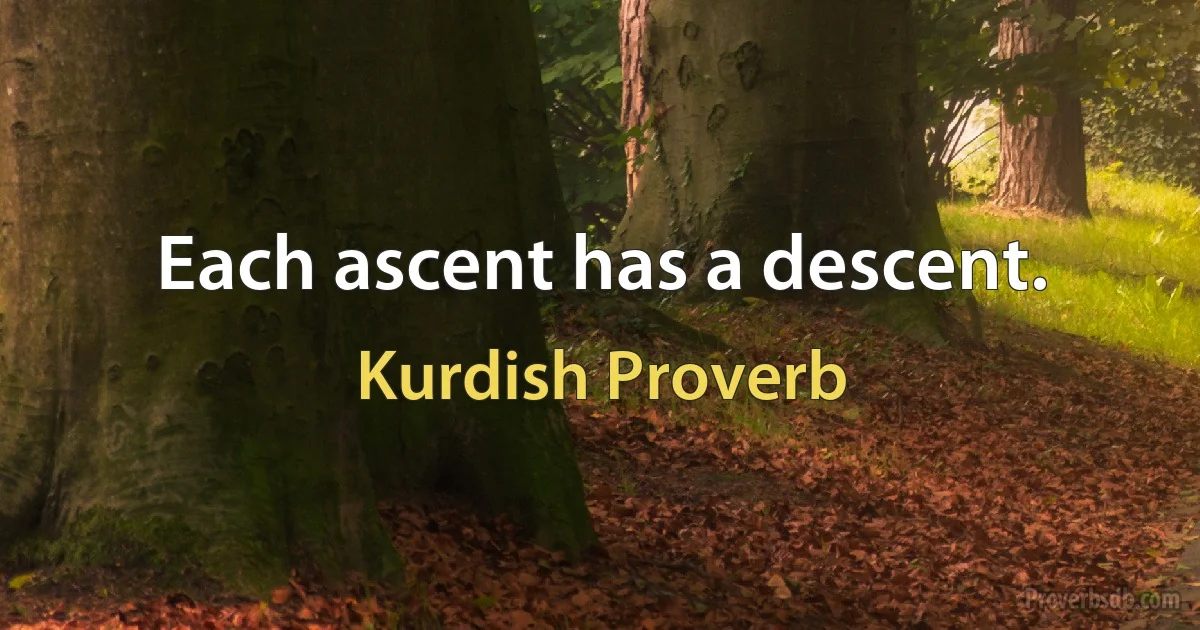 Each ascent has a descent. (Kurdish Proverb)