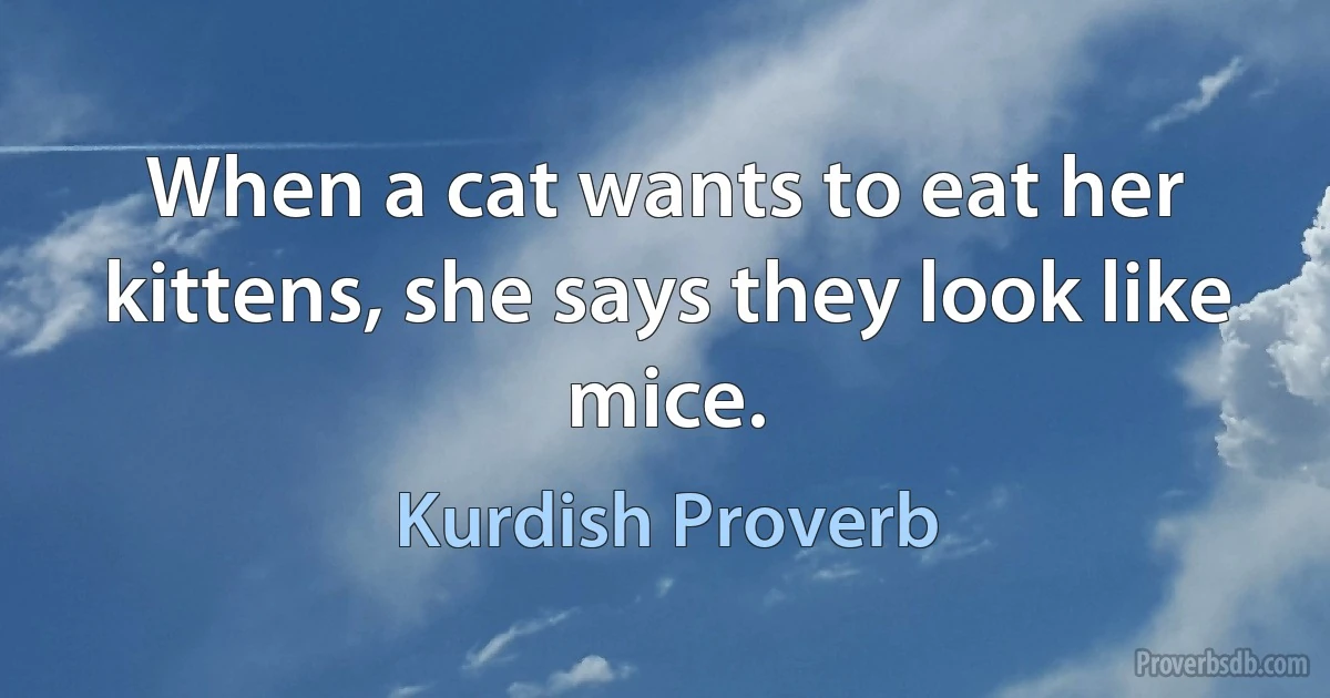 When a cat wants to eat her kittens, she says they look like mice. (Kurdish Proverb)