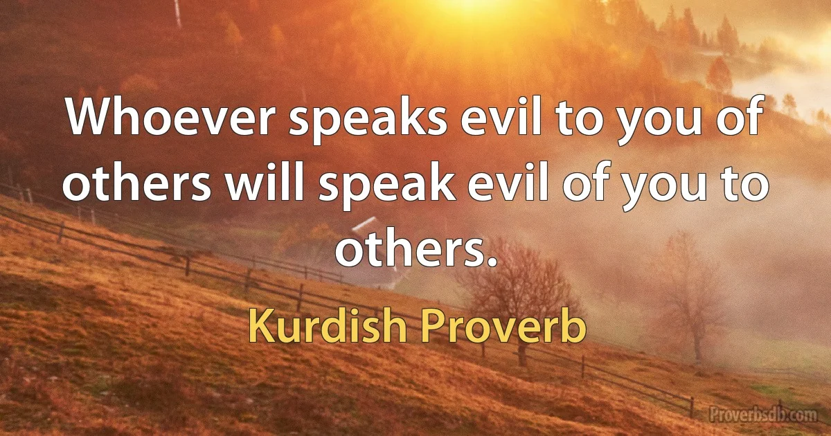 Whoever speaks evil to you of others will speak evil of you to others. (Kurdish Proverb)