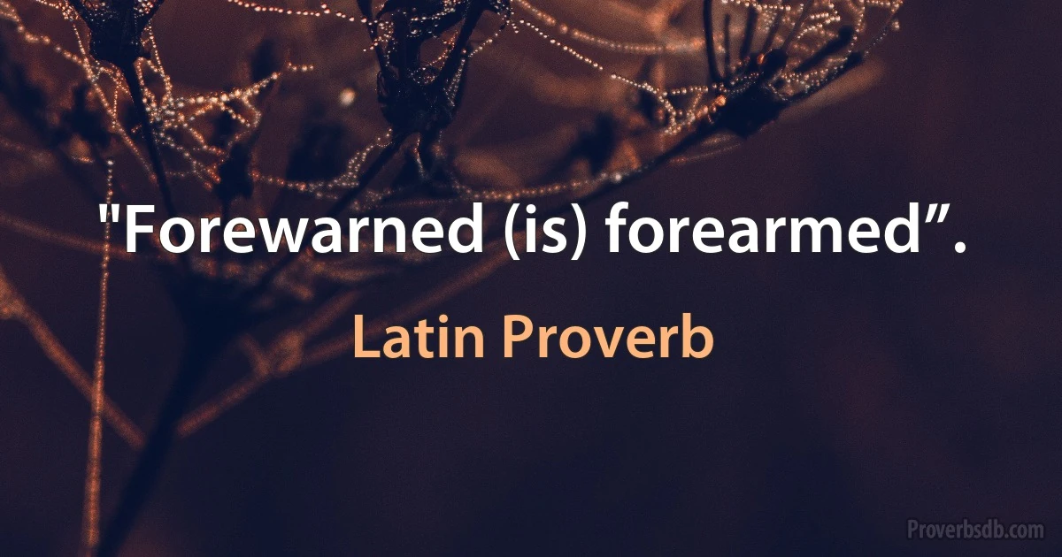 "Forewarned (is) forearmed”. (Latin Proverb)