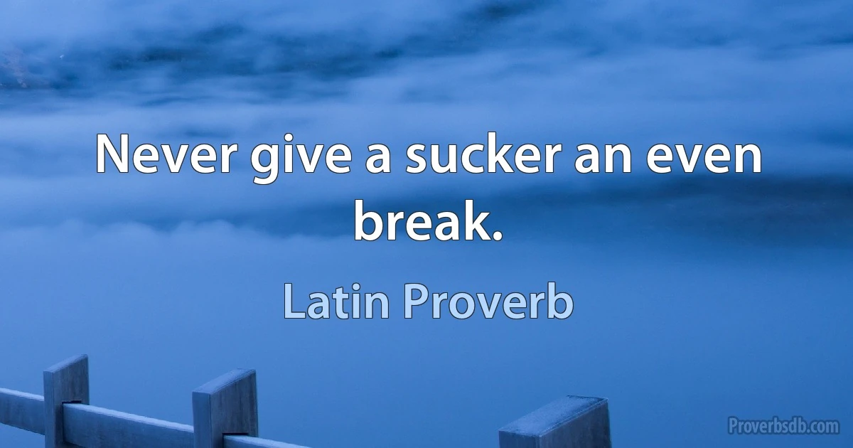 Never give a sucker an even break. (Latin Proverb)