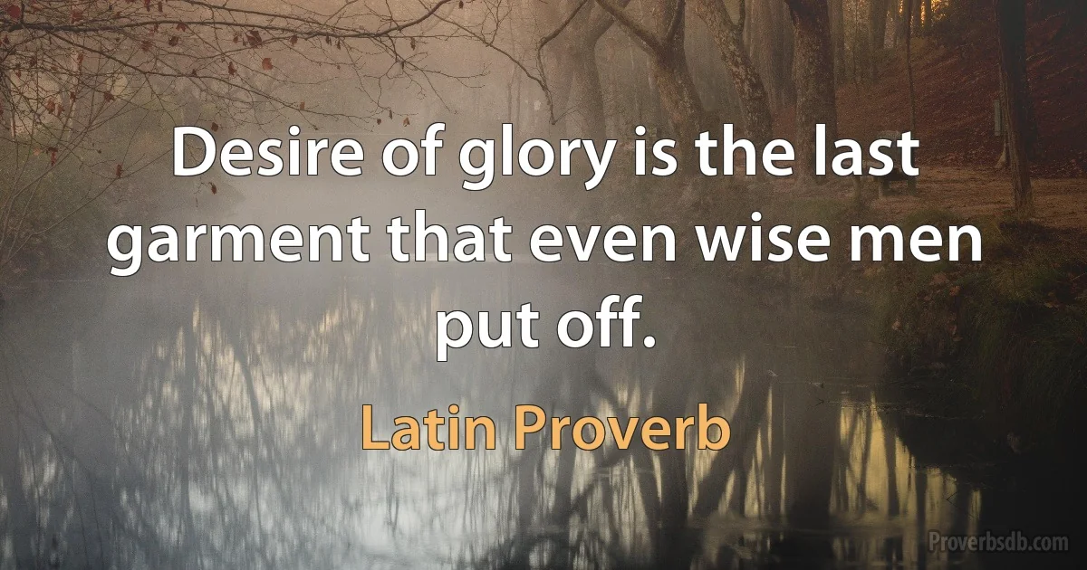 Desire of glory is the last garment that even wise men put off. (Latin Proverb)