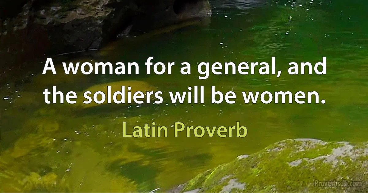 A woman for a general, and the soldiers will be women. (Latin Proverb)