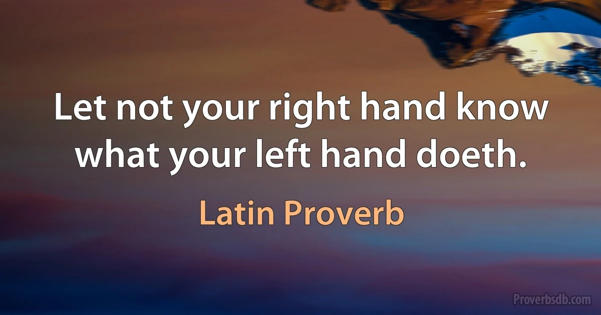 Let not your right hand know what your left hand doeth. (Latin Proverb)