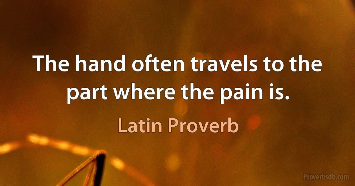 The hand often travels to the part where the pain is. (Latin Proverb)