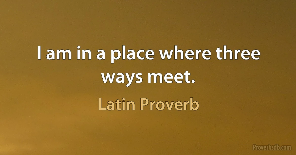 I am in a place where three ways meet. (Latin Proverb)