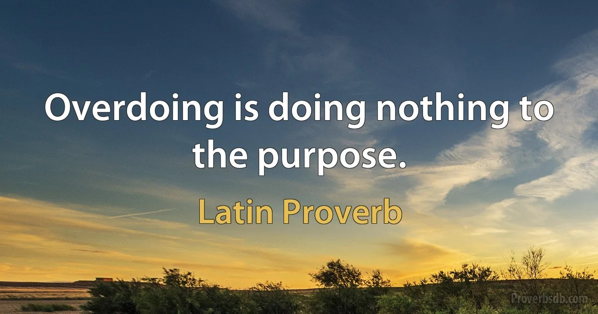 Overdoing is doing nothing to the purpose. (Latin Proverb)