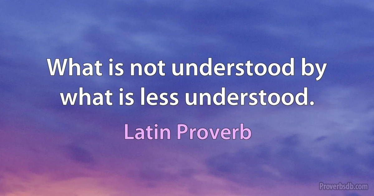 What is not understood by what is less understood. (Latin Proverb)