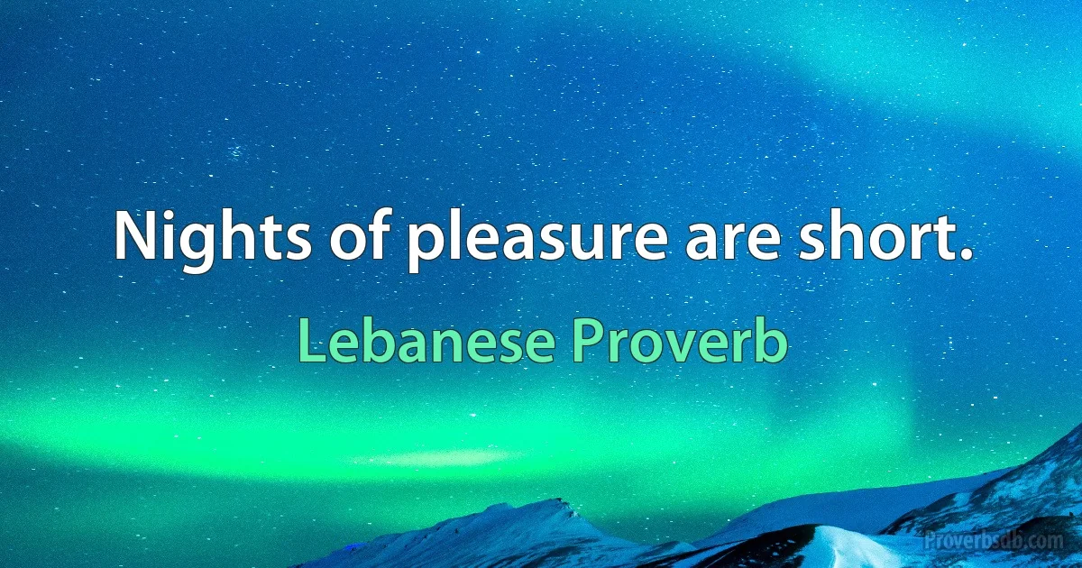 Nights of pleasure are short. (Lebanese Proverb)