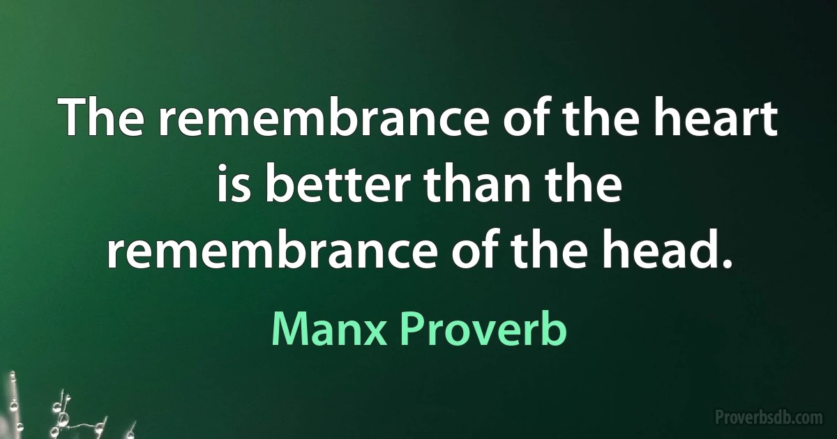 The remembrance of the heart is better than the remembrance of the head. (Manx Proverb)