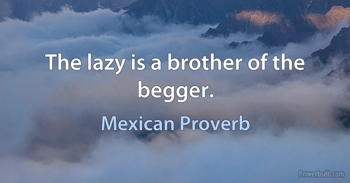 The lazy is a brother of the begger. (Mexican Proverb)