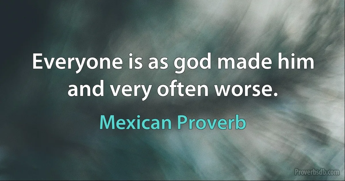 Everyone is as god made him and very often worse. (Mexican Proverb)