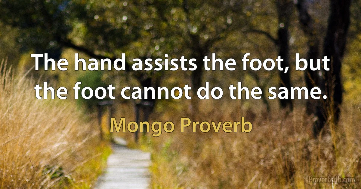 The hand assists the foot, but the foot cannot do the same. (Mongo Proverb)