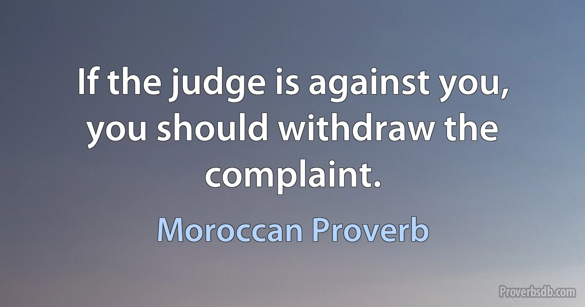 If the judge is against you, you should withdraw the complaint. (Moroccan Proverb)