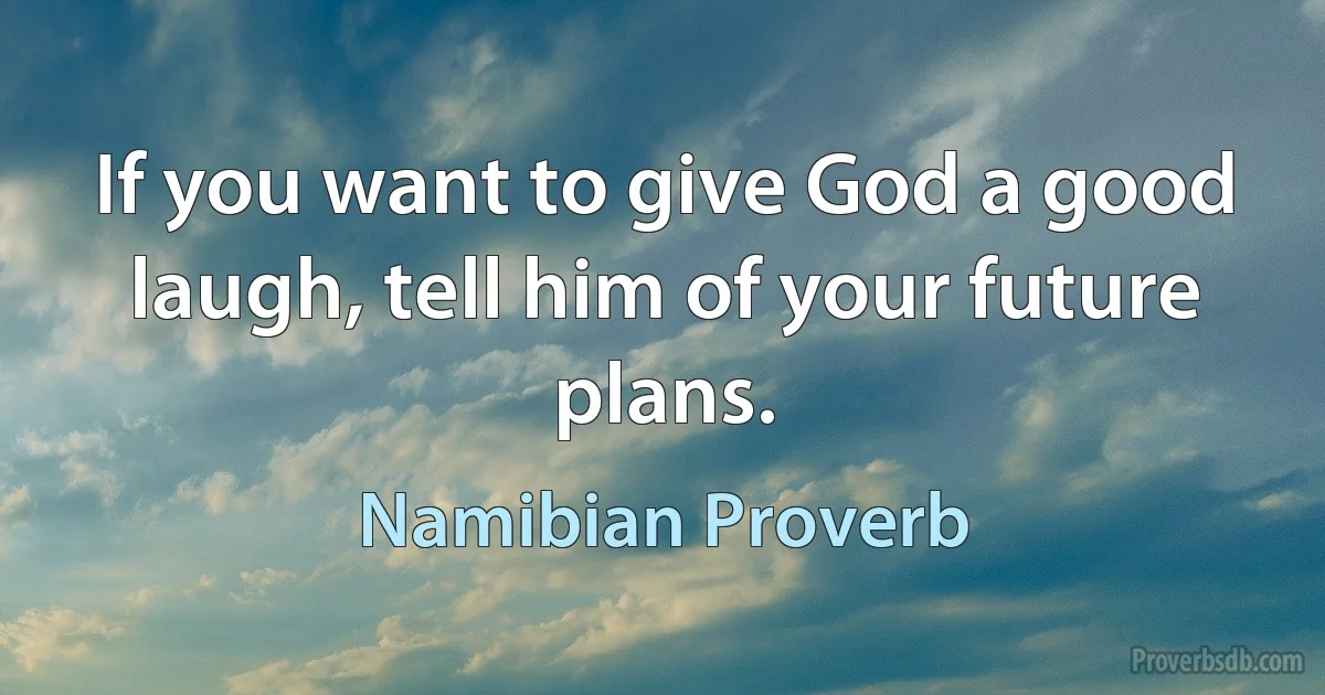 If you want to give God a good laugh, tell him of your future plans. (Namibian Proverb)