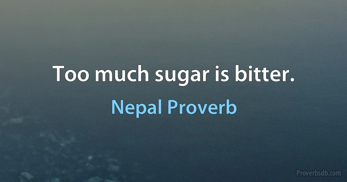 Too much sugar is bitter. (Nepal Proverb)