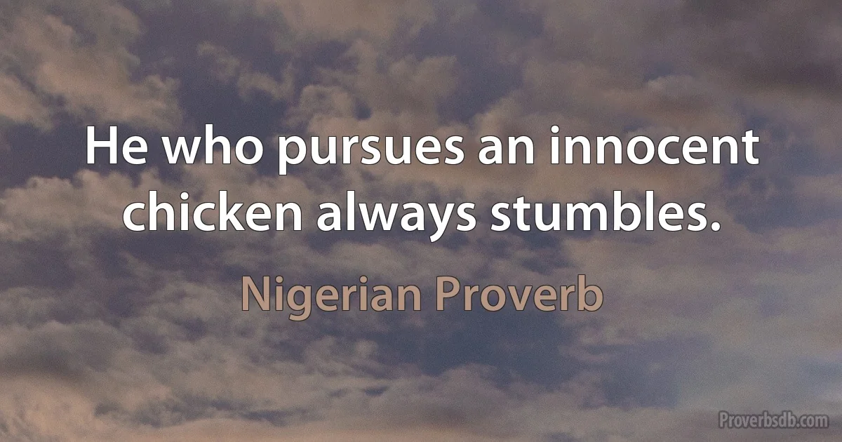 He who pursues an innocent chicken always stumbles. (Nigerian Proverb)