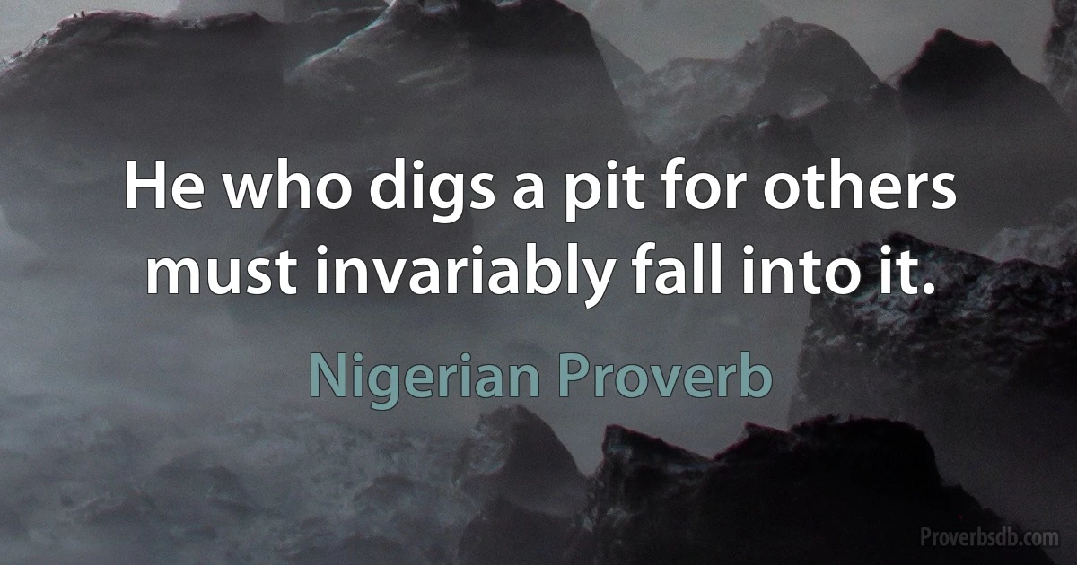 He who digs a pit for others must invariably fall into it. (Nigerian Proverb)