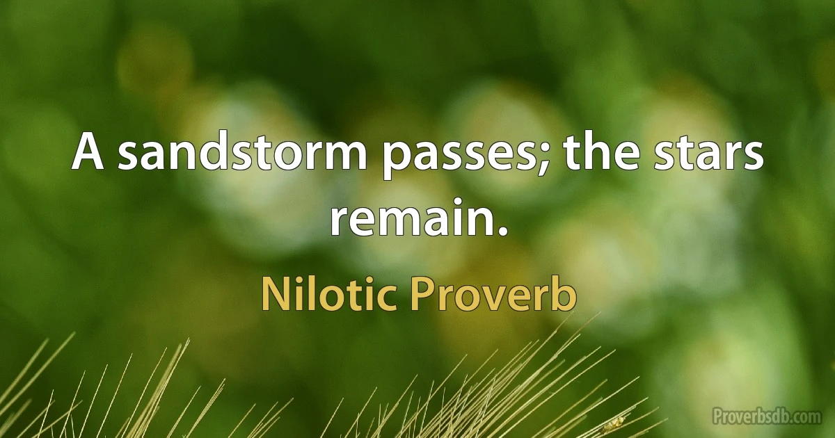 A sandstorm passes; the stars remain. (Nilotic Proverb)