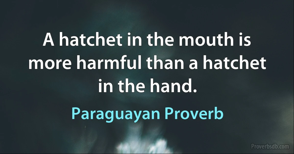 A hatchet in the mouth is more harmful than a hatchet in the hand. (Paraguayan Proverb)