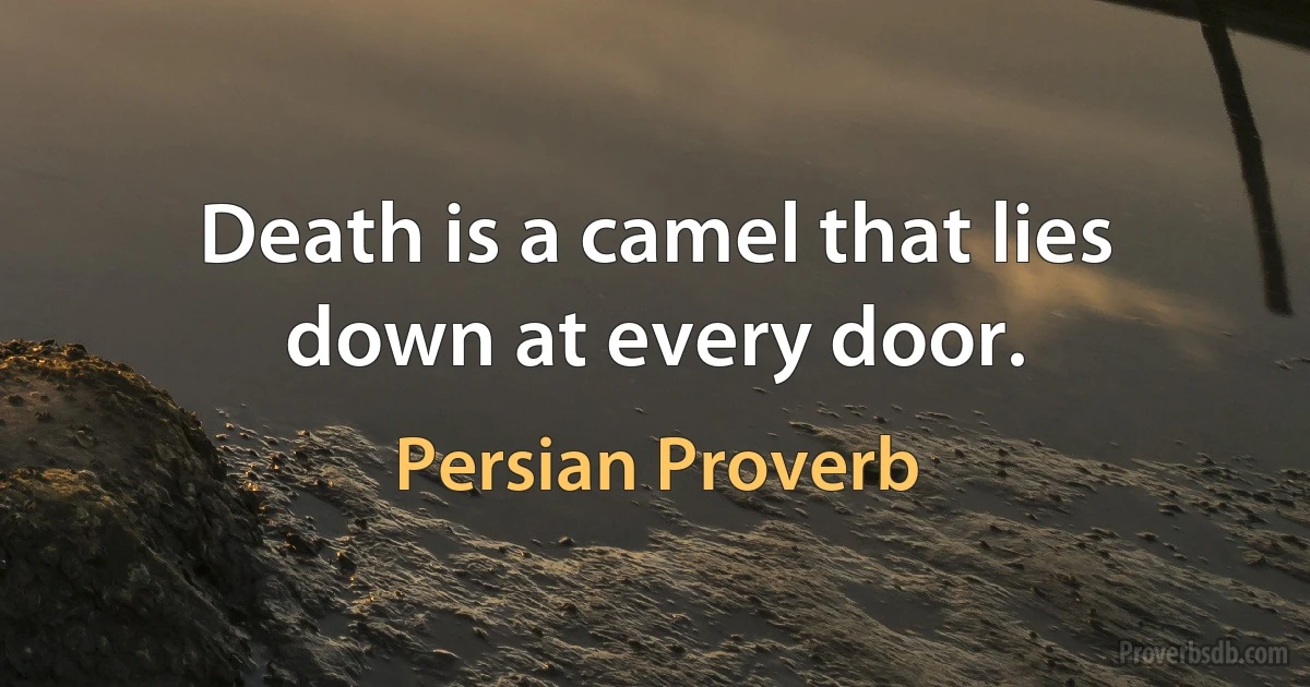 Death is a camel that lies down at every door. (Persian Proverb)