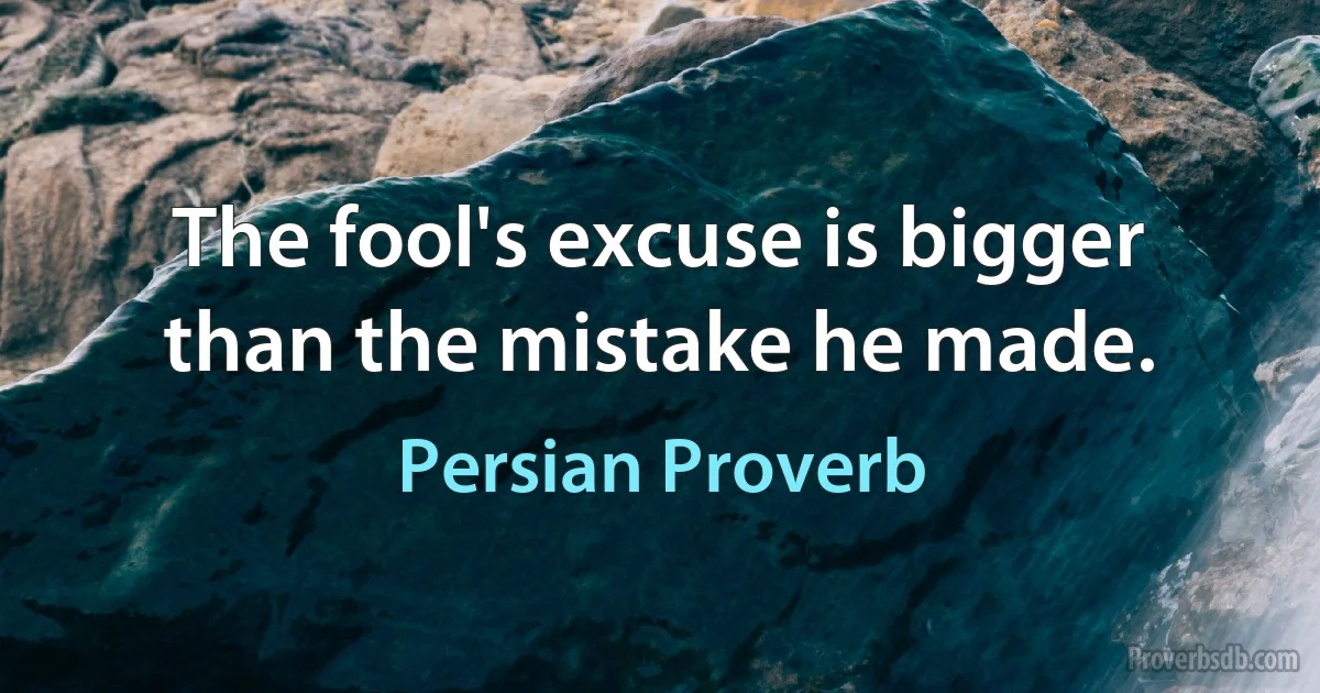 The fool's excuse is bigger than the mistake he made. (Persian Proverb)