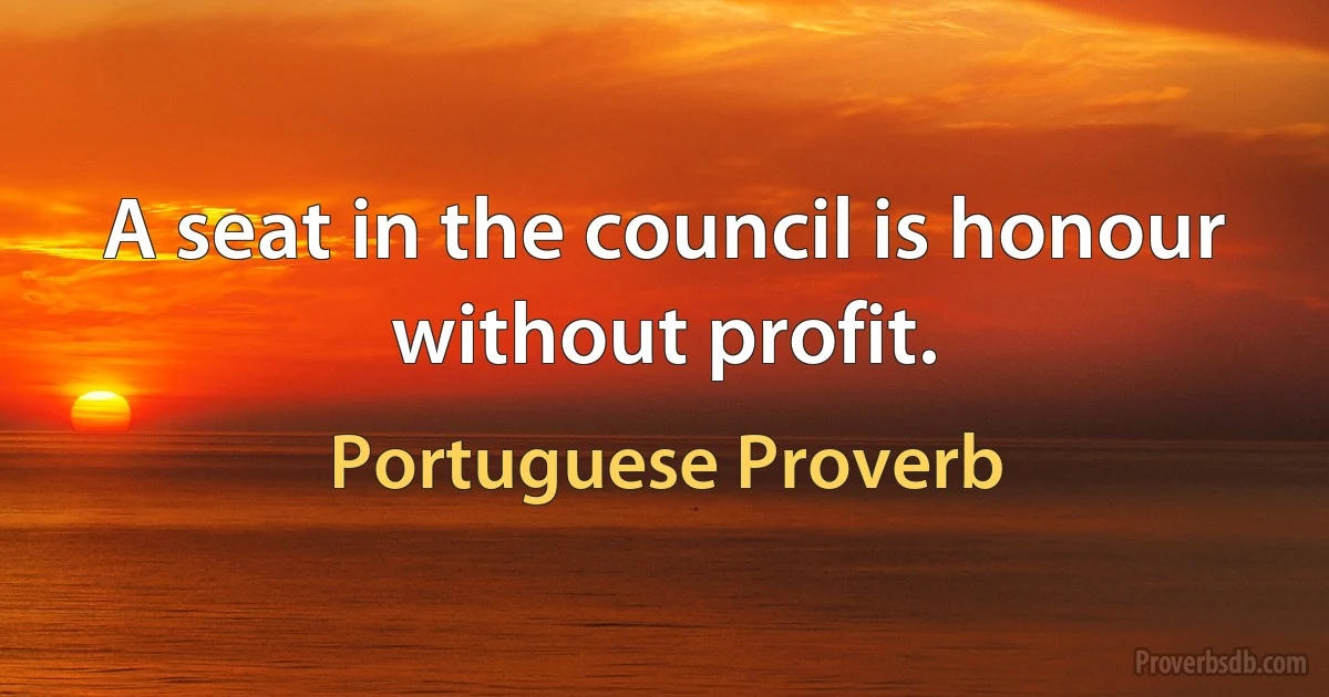 A seat in the council is honour without profit. (Portuguese Proverb)