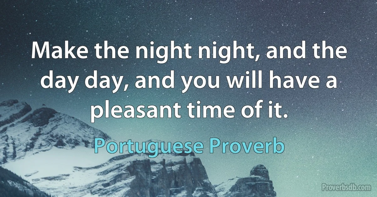 Make the night night, and the day day, and you will have a pleasant time of it. (Portuguese Proverb)