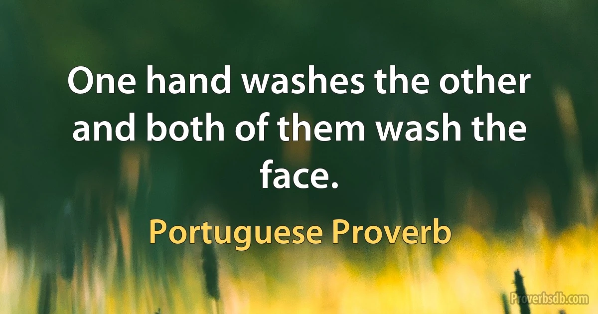 One hand washes the other and both of them wash the face. (Portuguese Proverb)