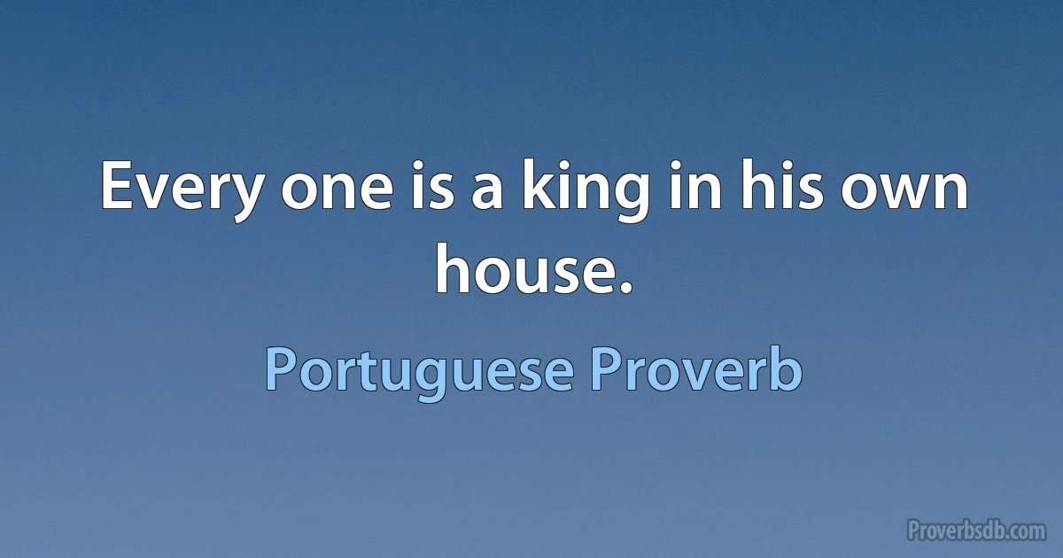 Every one is a king in his own house. (Portuguese Proverb)