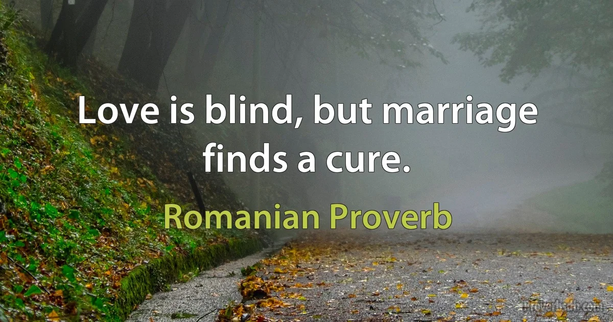 Love is blind, but marriage finds a cure. (Romanian Proverb)