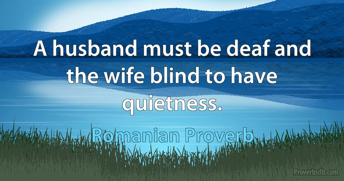 A husband must be deaf and the wife blind to have quietness. (Romanian Proverb)