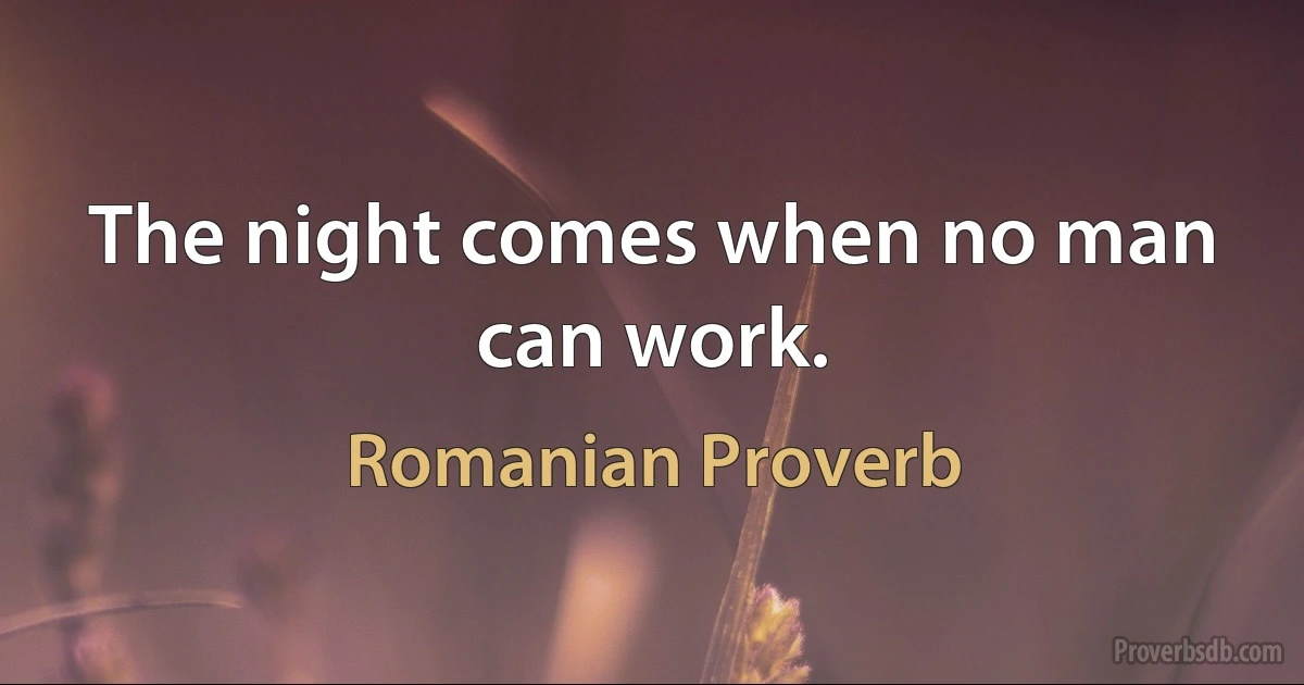 The night comes when no man can work. (Romanian Proverb)