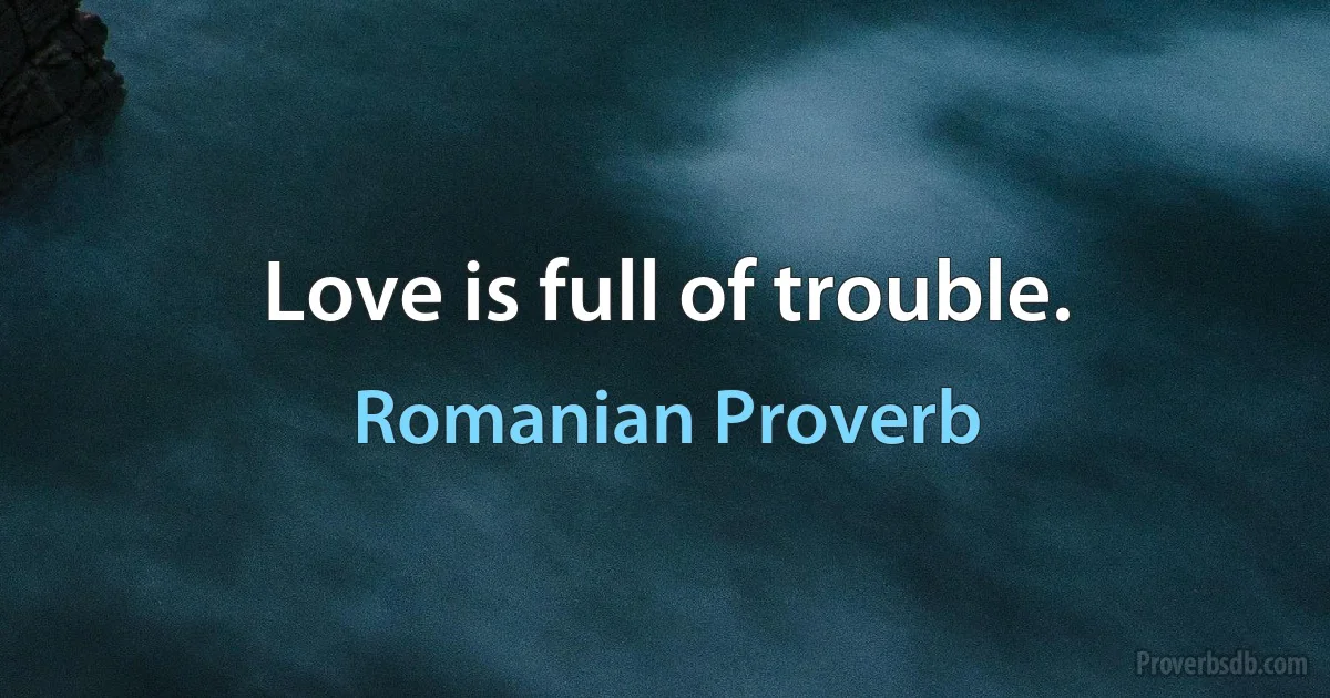 Love is full of trouble. (Romanian Proverb)