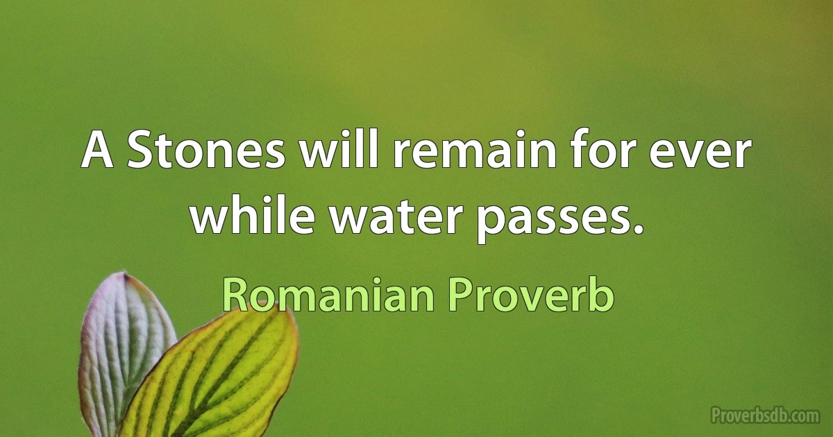 A Stones will remain for ever while water passes. (Romanian Proverb)