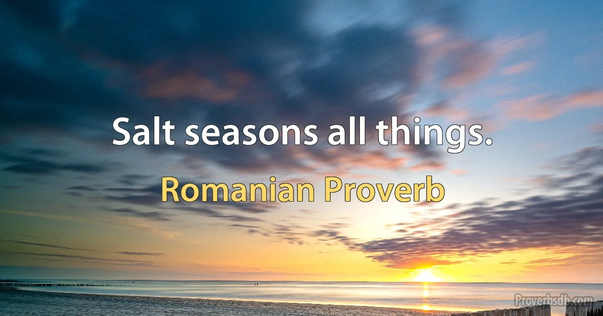 Salt seasons all things. (Romanian Proverb)