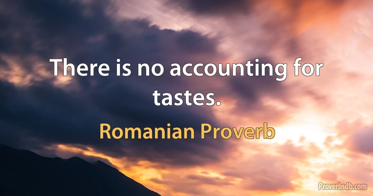 There is no accounting for tastes. (Romanian Proverb)