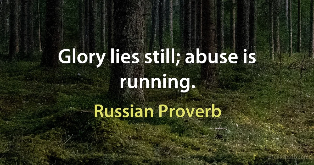 Glory lies still; abuse is running. (Russian Proverb)