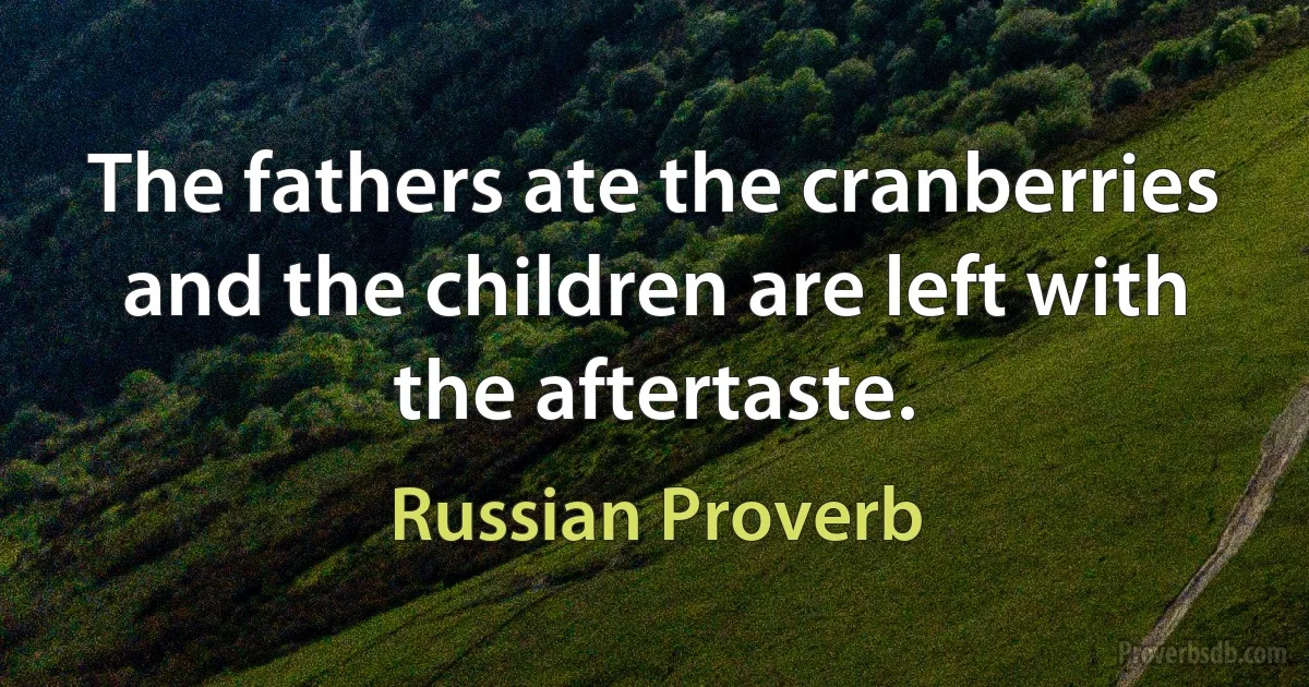 The fathers ate the cranberries and the children are left with the aftertaste. (Russian Proverb)