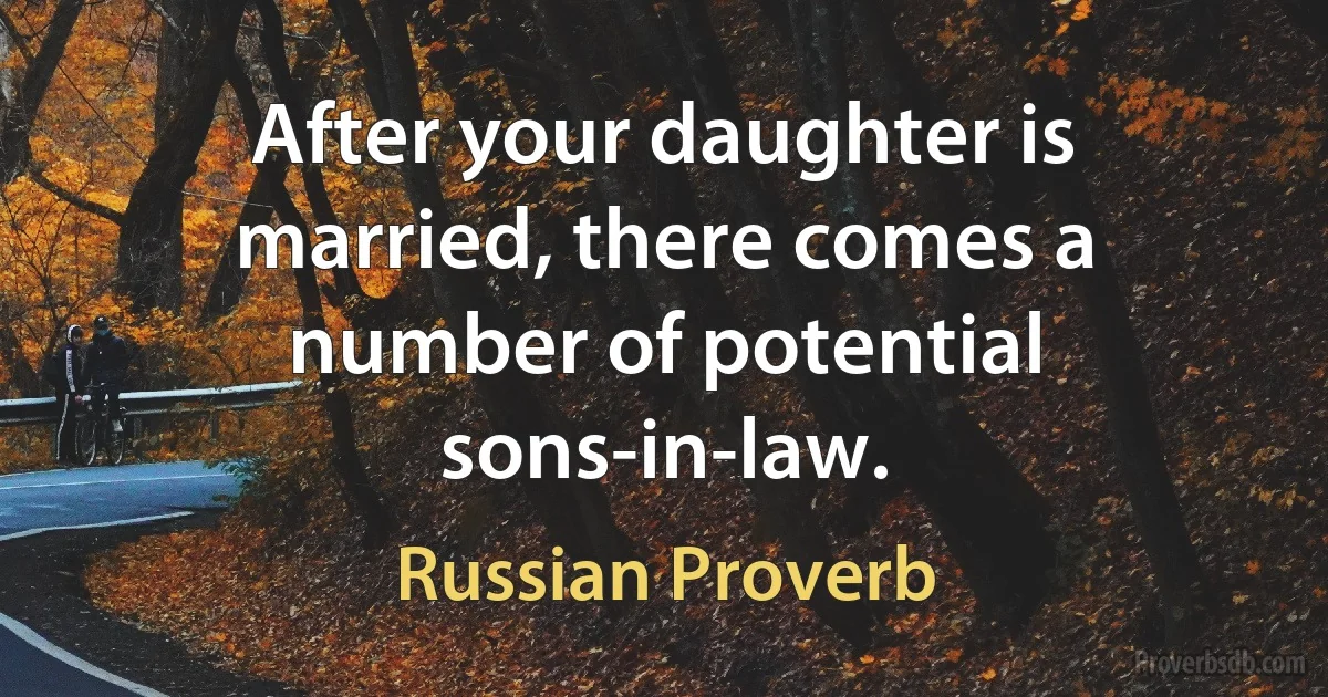 After your daughter is married, there comes a number of potential sons-in-law. (Russian Proverb)