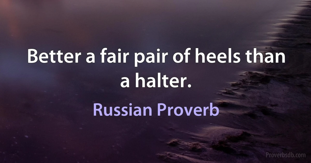 Better a fair pair of heels than a halter. (Russian Proverb)