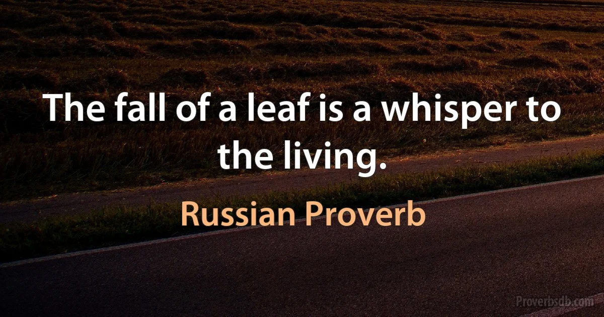 The fall of a leaf is a whisper to the living. (Russian Proverb)